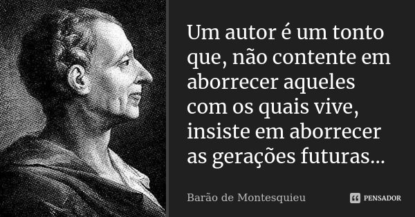 Um autor é um tonto que, não contente em aborrecer aqueles com os quais vive, insiste em aborrecer as gerações futuras...... Frase de Barão de Montesquieu.