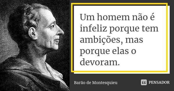 Um homem não é infeliz porque tem ambições, mas porque elas o devoram.... Frase de Barão de Montesquieu.