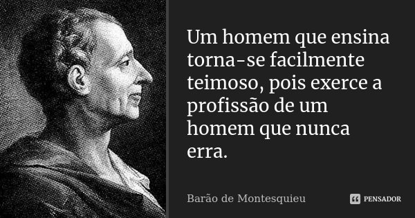 Um homem que ensina torna-se facilmente teimoso, pois exerce a profissão de um homem que nunca erra.... Frase de Barão de Montesquieu.