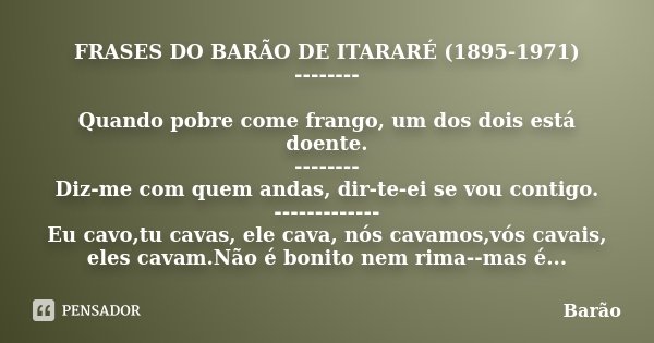 FRASES DO BARÃO DE ITARARÉ (1895-1971) -------- Quando pobre come frango, um dos dois está doente. -------- Diz-me com quem andas, dir-te-ei se vou contigo. ---... Frase de Barão.