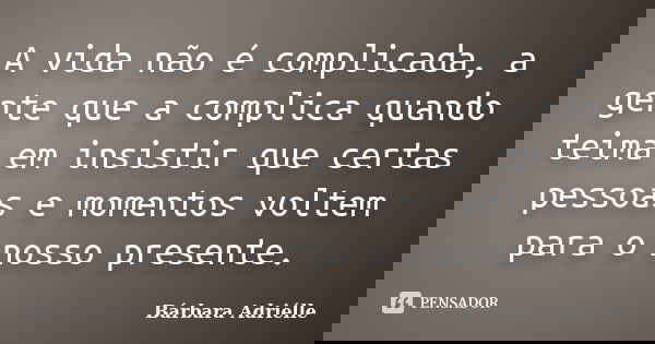 A vida não é complicada, a gente que a complica quando teima em insistir que certas pessoas e momentos voltem para o nosso presente.... Frase de Bárbara Adriélle.