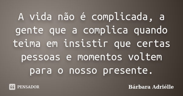 A vida não é complicada, a gente que a complica quando teima em insistir que certas pessoas e momentos voltem para o nosso presente.... Frase de Bárbara Adriélle.