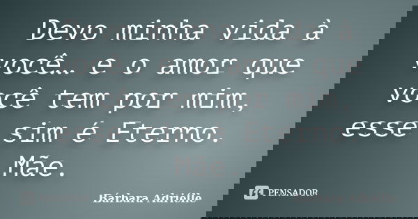 Devo minha vida à você… e o amor que você tem por mim, esse sim é Eterno. Mãe.... Frase de Bárbara Adriélle.