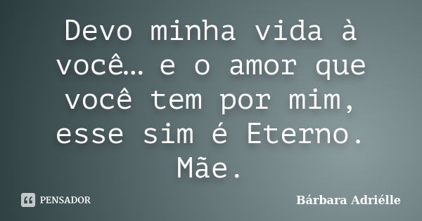 Devo minha vida à você… e o amor que você tem por mim, esse sim é Eterno. Mãe.... Frase de Bárbara Adriélle.