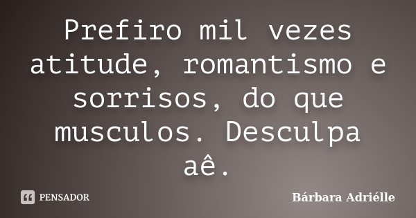 Prefiro mil vezes atitude, romantismo e sorrisos, do que musculos. Desculpa aê.... Frase de Bárbara Adriélle.