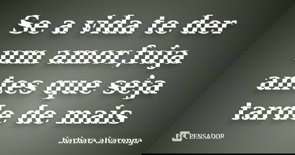 Se a vida te der um amor,fuja antes que seja tarde de mais... Frase de barbara alvarenga.