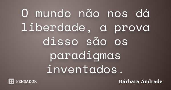 O mundo não nos dá liberdade, a prova disso são os paradigmas inventados.... Frase de Bárbara Andrade.
