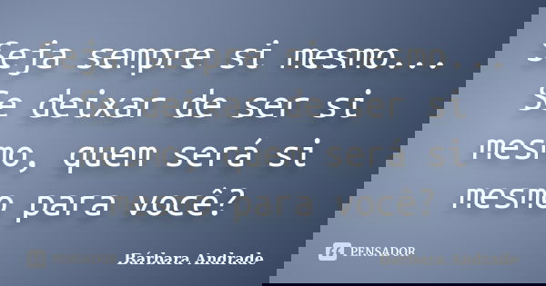 Seja sempre si mesmo... Se deixar de ser si mesmo, quem será si mesmo para você?... Frase de Bárbara Andrade.
