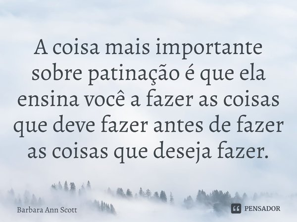 ⁠A coisa mais importante sobre patinação é que ela ensina você a fazer as coisas que deve fazer antes de fazer as coisas que deseja fazer.... Frase de Barbara Ann Scott.