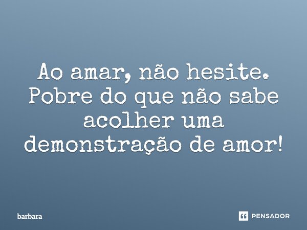 Ao amar, não hesite. Pobre do que não sabe acolher uma demonstração de amor!... Frase de Bárbara.
