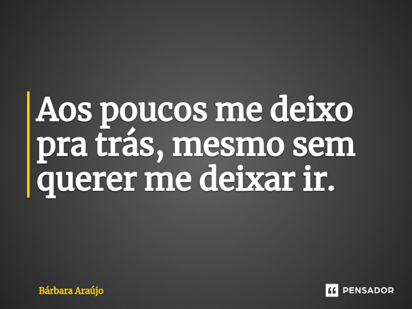 Aos poucos me deixo pra trás, mesmo sem querer me deixar ir. ⁠... Frase de Bárbara Araújo.