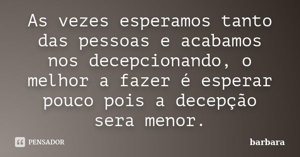 As vezes esperamos tanto das pessoas e acabamos nos decepcionando, o melhor a fazer é esperar pouco pois a decepção sera menor.... Frase de Barbara.