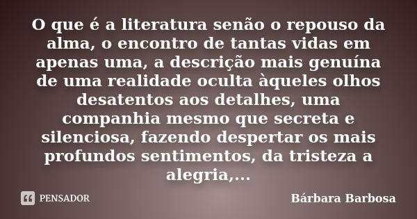 O que é a literatura senão o repouso da alma, o encontro de tantas vidas em apenas uma, a descrição mais genuína de uma realidade oculta àqueles olhos desatento... Frase de Bárbara Barbosa.