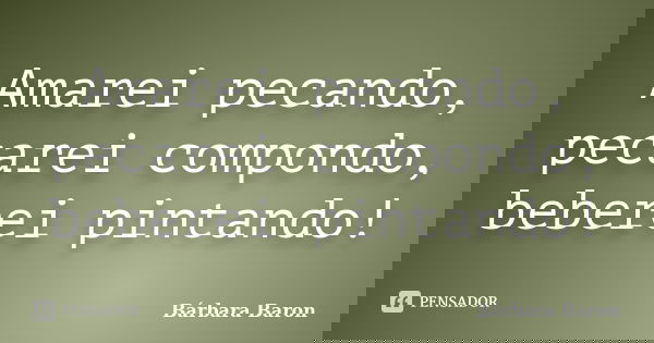 Amarei pecando, pecarei compondo, beberei pintando!... Frase de Bárbara Baron.