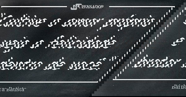 "Cultive o amor próprio e veja a felicidade brotar dentro de você."... Frase de Bárbara Batista.