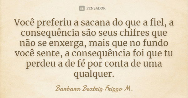 Você preferiu a sacana do que a fiel, a consequência são seus chifres que não se enxerga, mais que no fundo você sente, a consequência foi que tu perdeu a de fé... Frase de Barbara Beatriz Frizzo M..