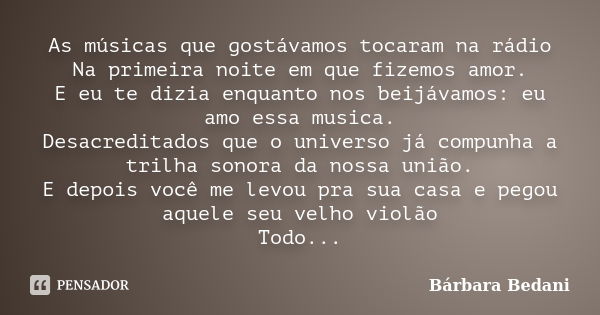 As músicas que gostávamos tocaram na rádio Na primeira noite em que fizemos amor. E eu te dizia enquanto nos beijávamos: eu amo essa musica. Desacreditados que ... Frase de Bárbara Bedani.