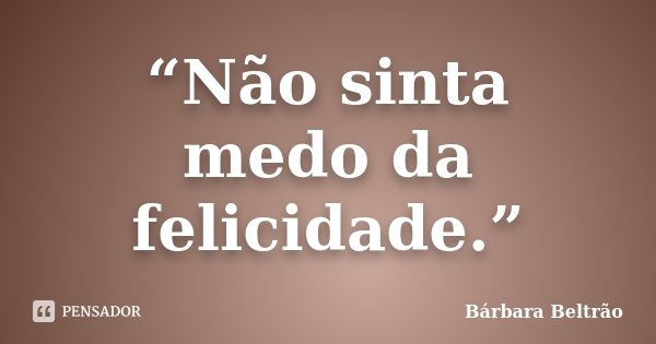 “Não sinta medo da felicidade.”... Frase de Bárbara Beltrão.
