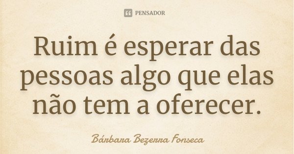 Ruim é esperar das pessoas algo que elas não tem a oferecer.... Frase de Bárbara Bezerra Fonseca.
