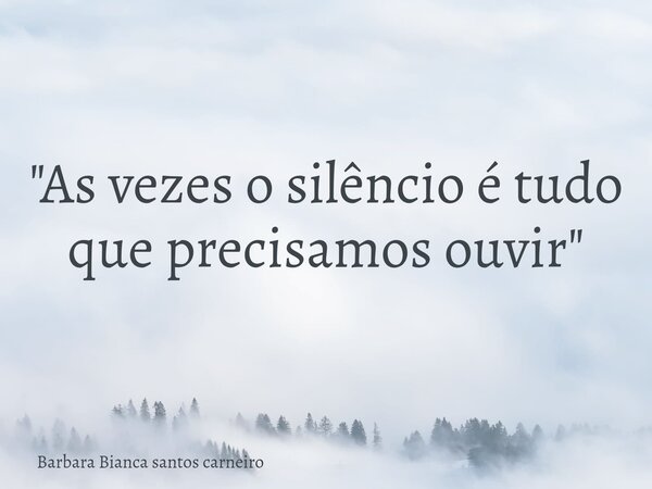 "As vezes o silêncio é tudo que precisamos ouvir"... Frase de Barbara Bianca santos carneiro.