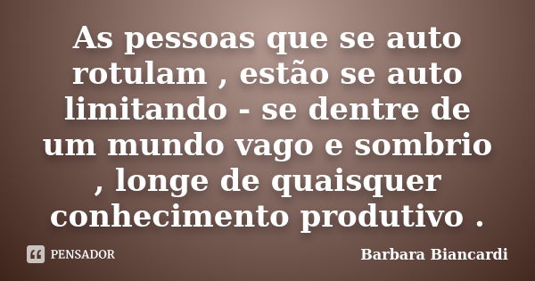 As pessoas que se auto rotulam , estão se auto limitando - se dentre de um mundo vago e sombrio , longe de quaisquer conhecimento produtivo .... Frase de Bárbara Biancardi.