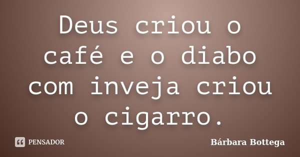 Deus criou o café e o diabo com inveja criou o cigarro.... Frase de Bárbara Bottega.