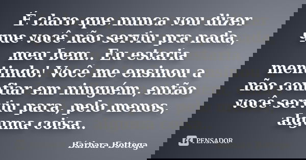 É claro que nunca vou dizer que você não serviu pra nada, meu bem.. Eu estaria mentindo! Você me ensinou a não confiar em ninguém, então você serviu para, pelo ... Frase de Bárbara Bottega.