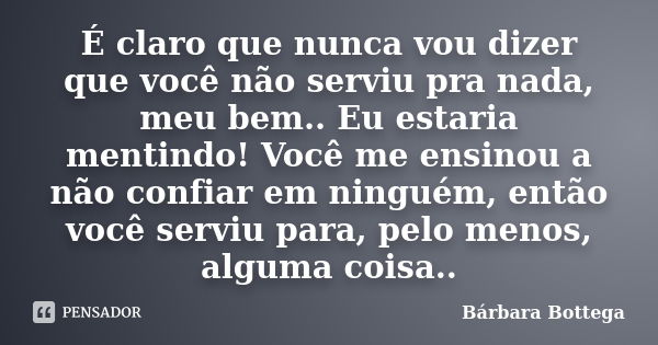 É claro que nunca vou dizer que você não serviu pra nada, meu bem.. Eu estaria mentindo! Você me ensinou a não confiar em ninguém, então você serviu para, pelo ... Frase de Bárbara Bottega.