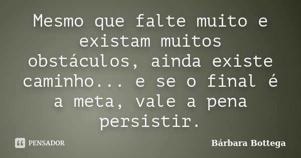 Mesmo que falte muito e existam muitos obstáculos, ainda existe caminho... e se o final é a meta, vale a pena persistir.... Frase de Bárbara Bottega.