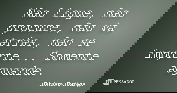Não ligue, não procure, não vá atrás, não se importe... Somente aguarde.... Frase de Bárbara Bottega.