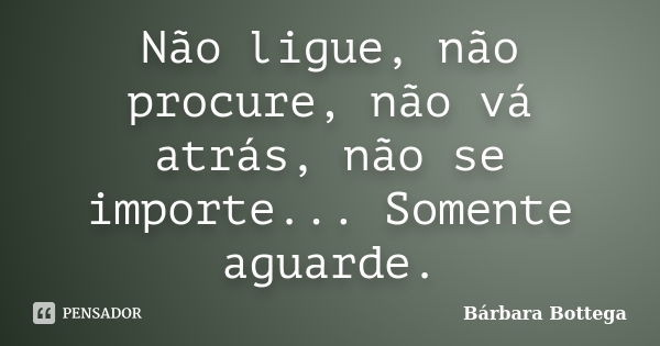 Não ligue, não procure, não vá atrás, não se importe... Somente aguarde.... Frase de Bárbara Bottega.