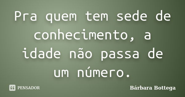 Pra quem tem sede de conhecimento, a idade não passa de um número.... Frase de Bárbara Bottega.