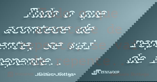 Tudo o que acontece de repente, se vai de repente..... Frase de Bárbara Bottega.