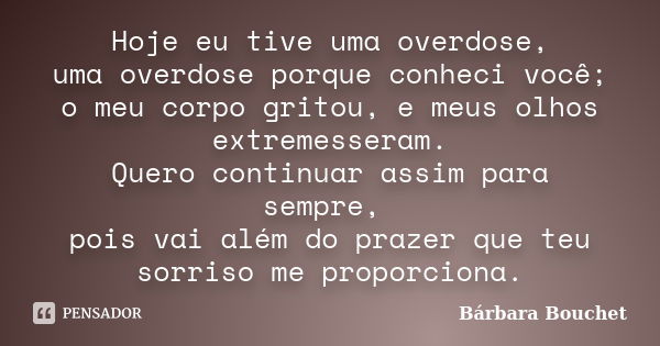 Hoje eu tive uma overdose, uma overdose porque conheci você; o meu corpo gritou, e meus olhos extremesseram. Quero continuar assim para sempre, pois vai além do... Frase de Bárbara Bouchet.