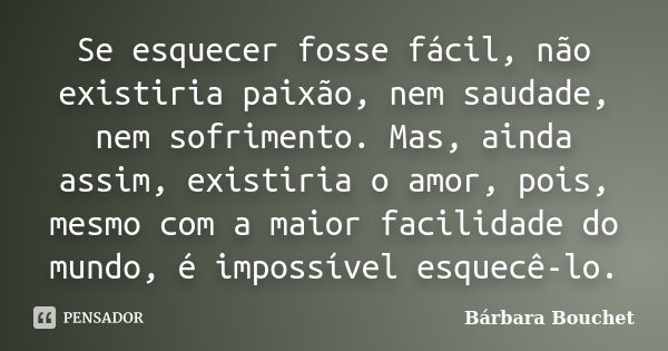 Se esquecer fosse fácil, não existiria paixão, nem saudade, nem sofrimento. Mas, ainda assim, existiria o amor, pois, mesmo com a maior facilidade do mundo, é i... Frase de Bárbara Bouchet.