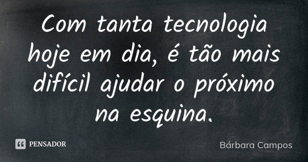 Com tanta tecnologia hoje em dia, é tão mais difícil ajudar o próximo na esquina.... Frase de Bárbara Campos.