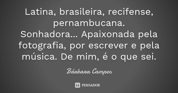 Latina, brasileira, recifense, pernambucana. Sonhadora... Apaixonada pela fotografia, por escrever e pela música. De mim, é o que sei.... Frase de Bárbara Campos.