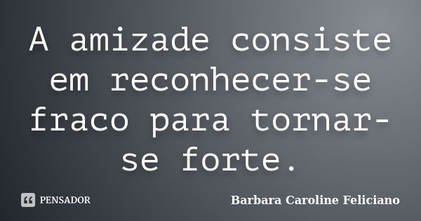 A amizade consiste em reconhecer-se fraco para tornar-se forte.... Frase de Barbara Caroline Feliciano.