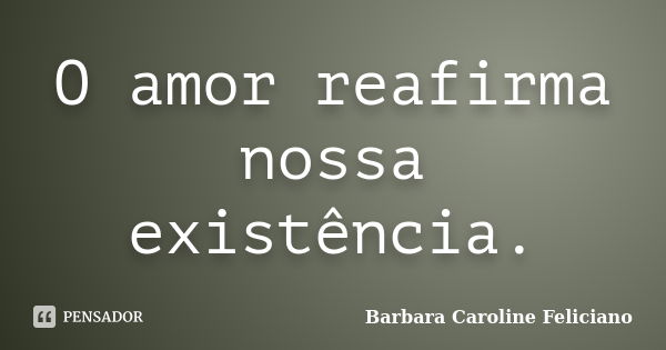 O amor reafirma nossa existência.... Frase de Barbara Caroline Feliciano.