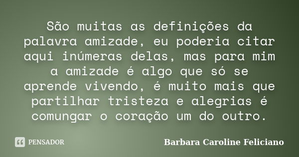 São muitas as definições da palavra amizade, eu poderia citar aqui inúmeras delas, mas para mim a amizade é algo que só se aprende vivendo, é muito mais que par... Frase de Barbara Caroline Feliciano.