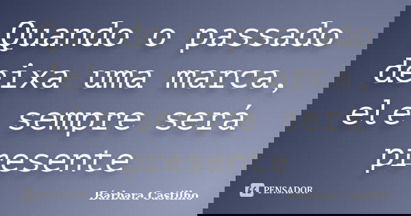Quando o passado deixa uma marca, ele sempre será presente... Frase de Bárbara Castilho.