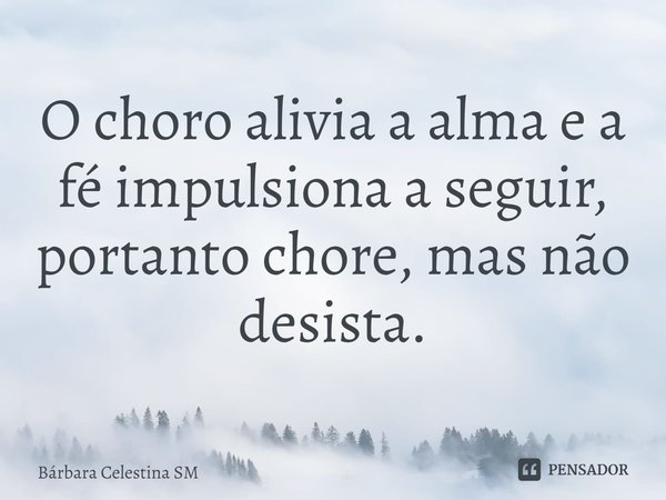 ⁠O choro alivia a alma e a fé impulsiona a seguir, portanto chore, mas não desista.... Frase de Bárbara Celestina SM.