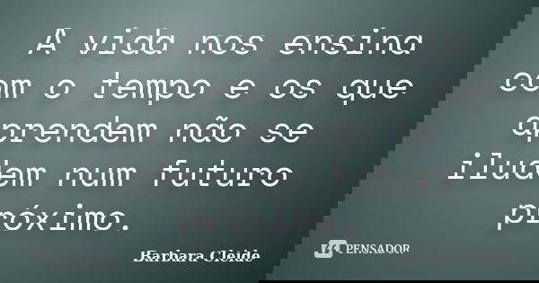 A vida nos ensina com o tempo e os que aprendem não se iludem num futuro próximo.... Frase de Bárbara Cleide.