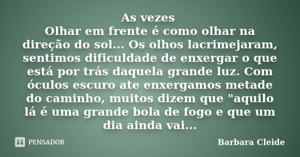 As vezes Olhar em frente é como olhar na direção do sol... Os olhos lacrimejaram, sentimos dificuldade de enxergar o que está por trás daquela grande luz. Com ó... Frase de Bárbara Cleide.