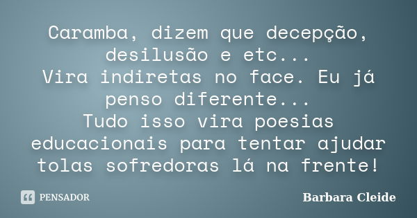 Caramba, dizem que decepção, desilusão e etc... Vira indiretas no face. Eu já penso diferente... Tudo isso vira poesias educacionais para tentar ajudar tolas so... Frase de Bárbara Cleide.