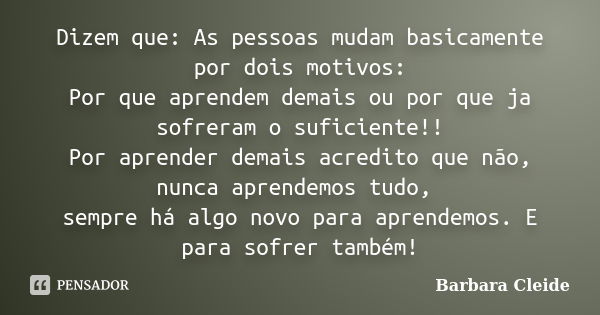 Dizem que: As pessoas mudam basicamente por dois motivos: Por que aprendem demais ou por que ja sofreram o suficiente!! Por aprender demais acredito que não, nu... Frase de Bárbara Cleide.