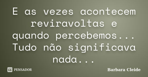 E as vezes acontecem reviravoltas e quando percebemos... Tudo não significava nada...... Frase de Bárbara Cleide.