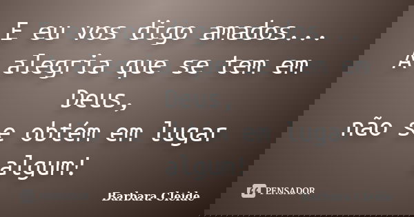 E eu vos digo amados... A alegria que se tem em Deus, não se obtém em lugar algum!... Frase de Bárbara Cleide.