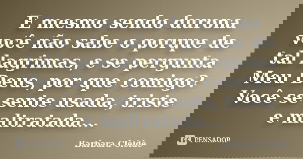 E mesmo sendo durona você não sabe o porque de tal lagrimas, e se pergunta Meu Deus, por que comigo? Você se sente usada, triste e maltratada...... Frase de Bárbara Cleide.