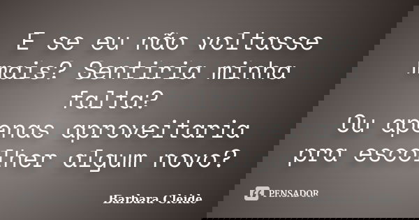 E se eu não voltasse mais? Sentiria minha falta? Ou apenas aproveitaria pra escolher algum novo?... Frase de Bárbara Cleide.